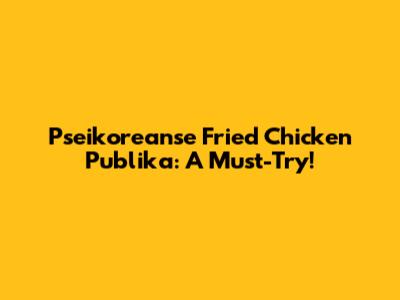 Pseikoreanse Fried Chicken Publika: A Must-Try!