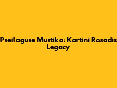 Pseilaguse Mustika: Kartini Rosadi's Legacy