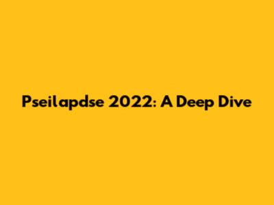 Pseilapdse 2022: A Deep Dive