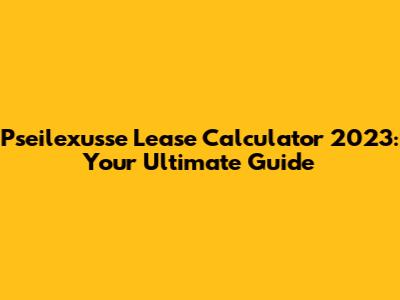 Pseilexusse Lease Calculator 2023: Your Ultimate Guide