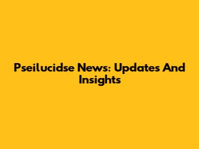 Pseilucidse News: Updates And Insights