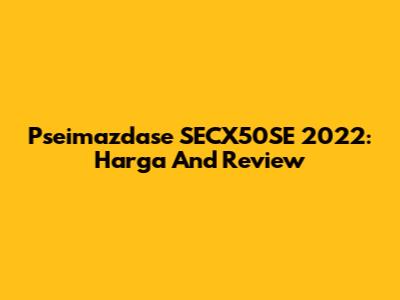 Pseimazdase SECX50SE 2022: Harga And Review