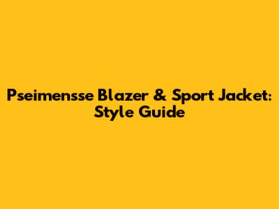 Pseimensse Blazer & Sport Jacket: Style Guide