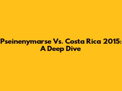 Pseinenymarse Vs. Costa Rica 2015: A Deep Dive