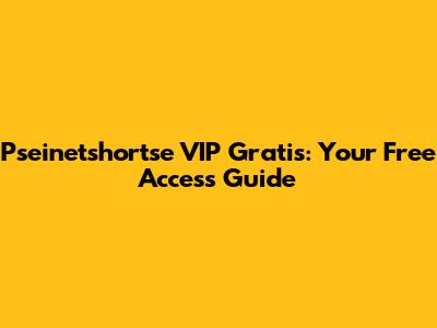 Pseinetshortse VIP Gratis: Your Free Access Guide