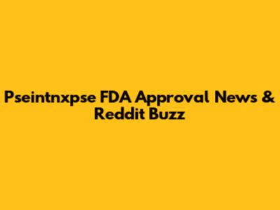 Pseintnxpse FDA Approval News & Reddit Buzz