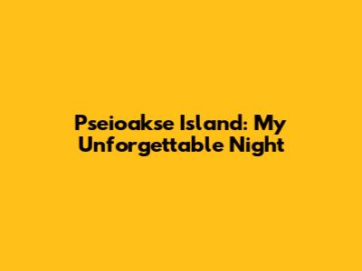 Pseioakse Island: My Unforgettable Night