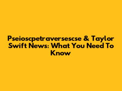 Pseioscpetraversescse & Taylor Swift News: What You Need To Know