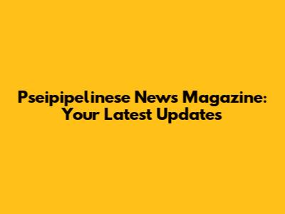 Pseipipelinese News Magazine: Your Latest Updates