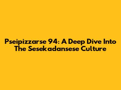 Pseipizzarse 94: A Deep Dive Into The Sesekadansese Culture