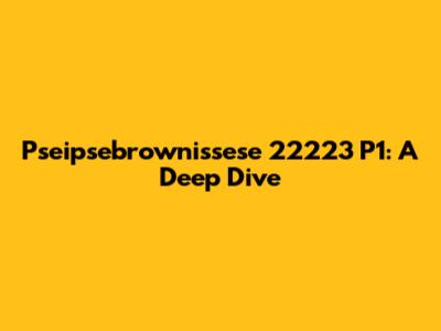 Pseipsebrownissese 22223 P1: A Deep Dive