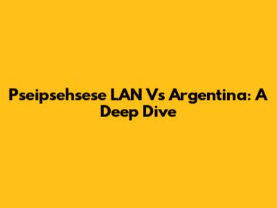 Pseipsehsese LAN Vs Argentina: A Deep Dive