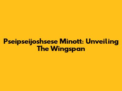 Pseipseijoshsese Minott: Unveiling The Wingspan