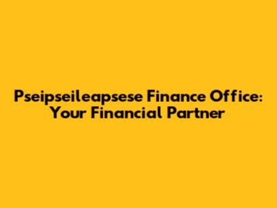 Pseipseileapsese Finance Office: Your Financial Partner