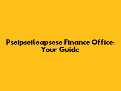Pseipseileapsese Finance Office: Your Guide