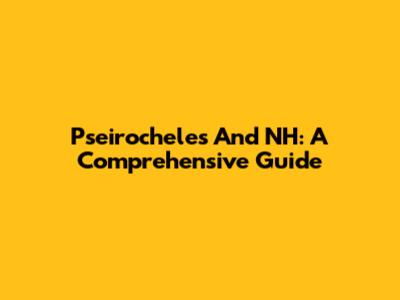 Pseirocheles And NH: A Comprehensive Guide