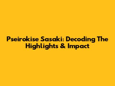Pseirokise Sasaki: Decoding The Highlights & Impact