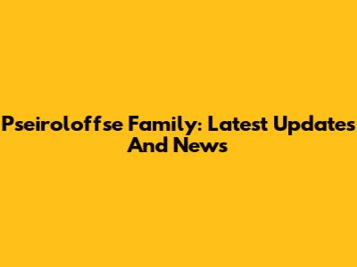 Pseiroloffse Family: Latest Updates And News