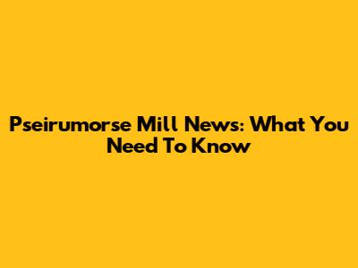 Pseirumorse Mill News: What You Need To Know