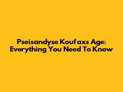 Pseisandyse Koufax's Age: Everything You Need To Know