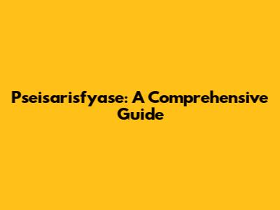 Pseisarisfyase: A Comprehensive Guide