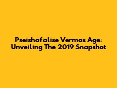 Pseishafalise Verma's Age: Unveiling The 2019 Snapshot