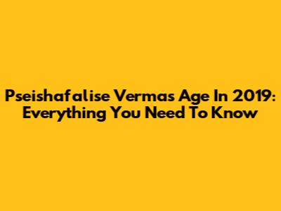Pseishafalise Verma's Age In 2019: Everything You Need To Know