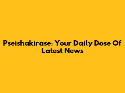 Pseishakirase: Your Daily Dose Of Latest News