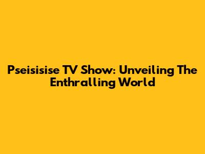 Pseisisise TV Show: Unveiling The Enthralling World