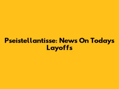 Pseistellantisse: News On Today's Layoffs