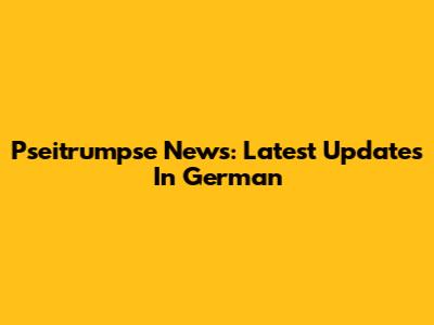 Pseitrumpse News: Latest Updates In German