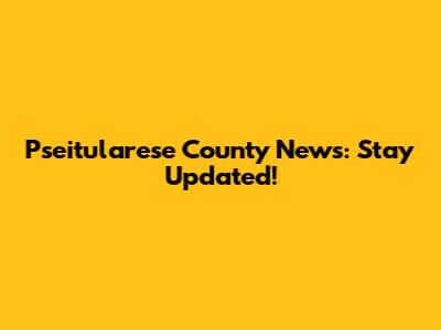 Pseitularese County News: Stay Updated!