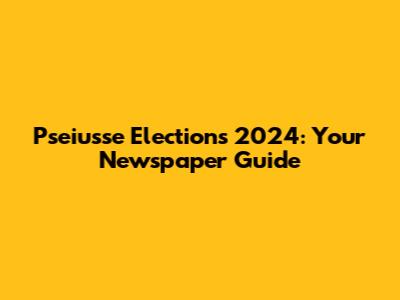 Pseiusse Elections 2024: Your Newspaper Guide