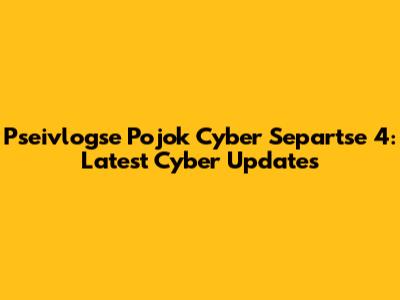 Pseivlogse Pojok Cyber Separtse 4: Latest Cyber Updates
