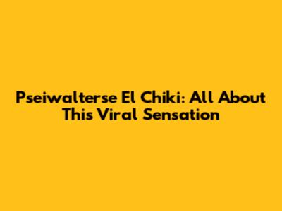Pseiwalterse El Chiki: All About This Viral Sensation