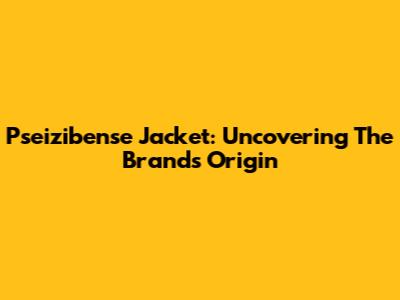 Pseizibense Jacket: Uncovering The Brand's Origin