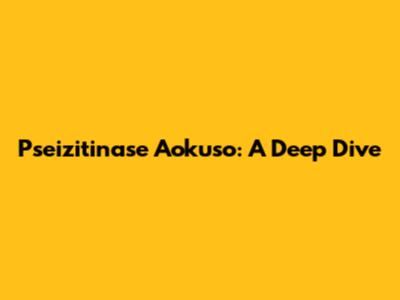 Pseizitinase Aokuso: A Deep Dive