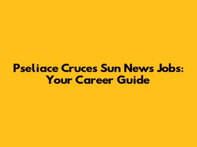 Pseliace Cruces Sun News Jobs: Your Career Guide