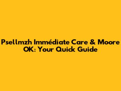 Psellmzh Immédiate Care & Moore OK: Your Quick Guide