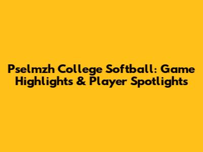 Pselmzh College Softball: Game Highlights & Player Spotlights