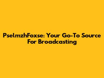 PselmzhFoxse: Your Go-To Source For Broadcasting