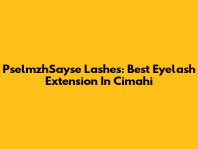PselmzhSayse Lashes: Best Eyelash Extension In Cimahi