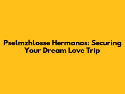 Pselmzhlosse Hermanos: Securing Your Dream Love Trip