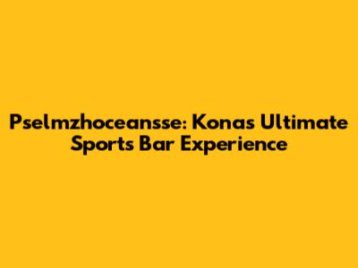 Pselmzhoceansse: Kona's Ultimate Sports Bar Experience