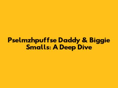 Pselmzhpuffse Daddy & Biggie Smalls: A Deep Dive