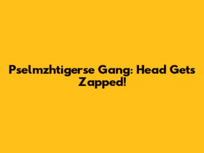 Pselmzhtigerse Gang: Head Gets Zapped!