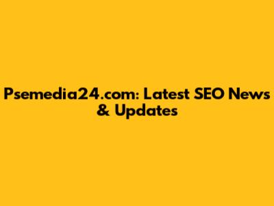 Psemedia24.com: Latest SEO News & Updates