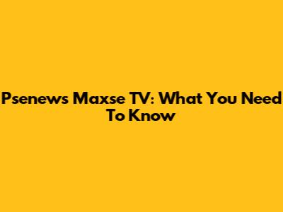 Psenews Maxse TV: What You Need To Know