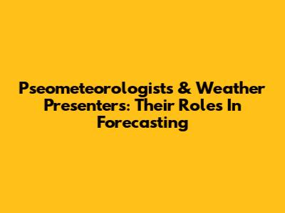 Pseometeorologists & Weather Presenters: Their Roles In Forecasting
