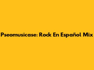 Pseomusicase: Rock En Español Mix